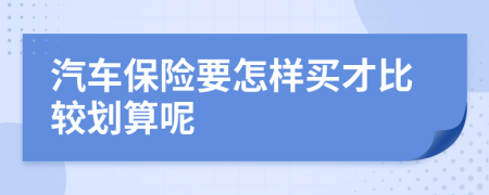 汽车保险要怎样买才比较划算呢