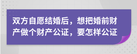 双方自愿结婚后，想把婚前财产做个财产公证，要怎样公证