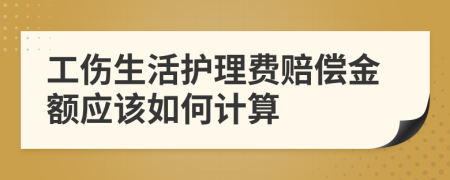 工伤生活护理费赔偿金额应该如何计算