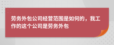 劳务外包公司经营范围是如何的，我工作的这个公司是劳务外包