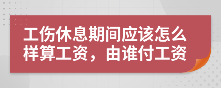 工伤休息期间应该怎么样算工资，由谁付工资