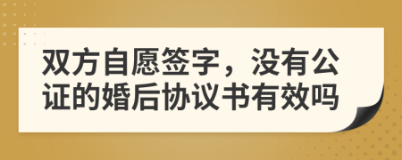 双方自愿签字，没有公证的婚后协议书有效吗