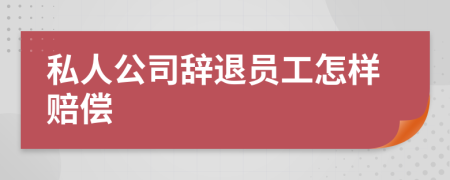 私人公司辞退员工怎样赔偿