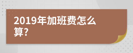 2019年加班费怎么算?