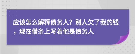 应该怎么解释债务人？别人欠了我的钱，现在借条上写着他是债务人