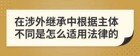 在涉外继承中根据主体不同是怎么适用法律的