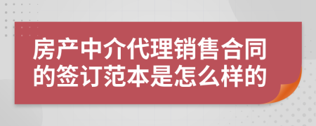 房产中介代理销售合同的签订范本是怎么样的