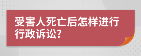 受害人死亡后怎样进行行政诉讼?