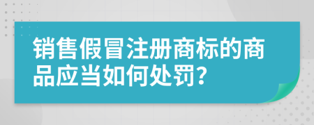 销售假冒注册商标的商品应当如何处罚？