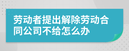 劳动者提出解除劳动合同公司不给怎么办