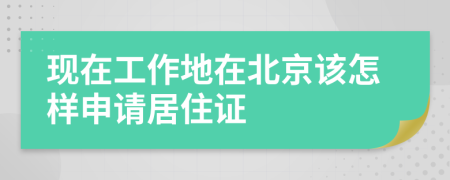 现在工作地在北京该怎样申请居住证