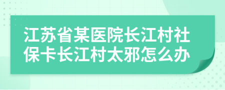 江苏省某医院长江村社保卡长江村太邪怎么办