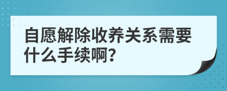 自愿解除收养关系需要什么手续啊？