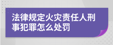 法律规定火灾责任人刑事犯罪怎么处罚