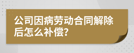 公司因病劳动合同解除后怎么补偿？