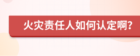 火灾责任人如何认定啊？