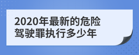 2020年最新的危险驾驶罪执行多少年