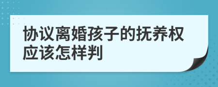 协议离婚孩子的抚养权应该怎样判