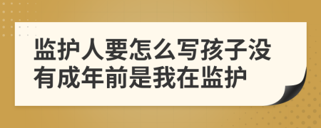 监护人要怎么写孩子没有成年前是我在监护