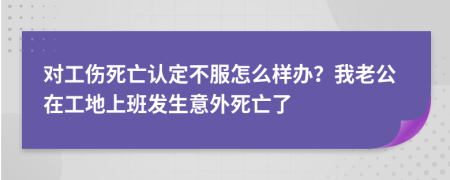 对工伤死亡认定不服怎么样办？我老公在工地上班发生意外死亡了