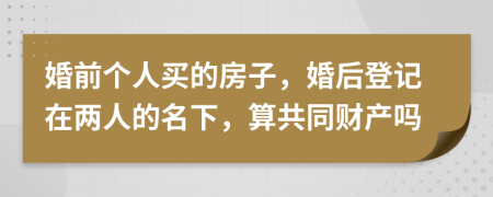 婚前个人买的房子，婚后登记在两人的名下，算共同财产吗