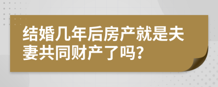 结婚几年后房产就是夫妻共同财产了吗？