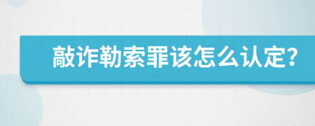 敲诈勒索罪该怎么认定？