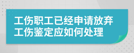 工伤职工已经申请放弃工伤鉴定应如何处理