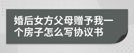 婚后女方父母赠予我一个房子怎么写协议书