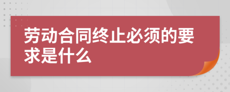 劳动合同终止必须的要求是什么