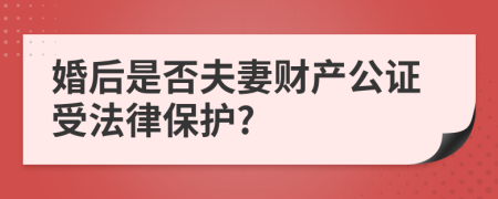 婚后是否夫妻财产公证受法律保护?