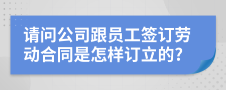 请问公司跟员工签订劳动合同是怎样订立的?