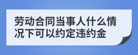 劳动合同当事人什么情况下可以约定违约金