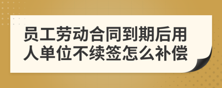 员工劳动合同到期后用人单位不续签怎么补偿