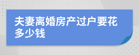 夫妻离婚房产过户要花多少钱