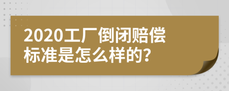 2020工厂倒闭赔偿标准是怎么样的？