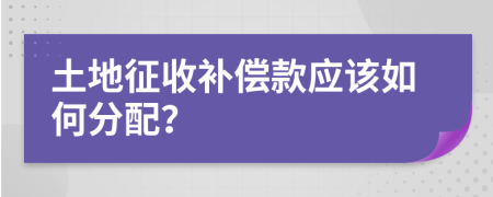 土地征收补偿款应该如何分配？