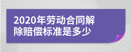 2020年劳动合同解除赔偿标准是多少