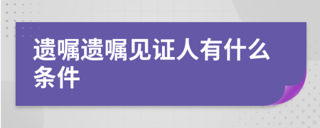 遗嘱遗嘱见证人有什么条件