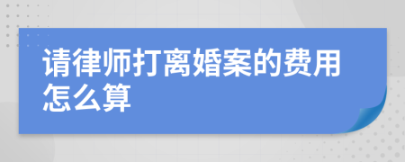 请律师打离婚案的费用怎么算