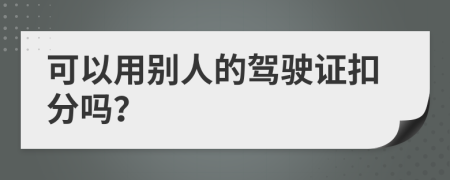 可以用别人的驾驶证扣分吗？