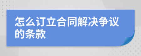 怎么订立合同解决争议的条款