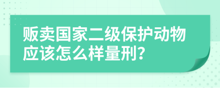 贩卖国家二级保护动物应该怎么样量刑？