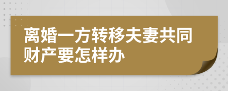 离婚一方转移夫妻共同财产要怎样办