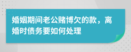 婚姻期间老公赌博欠的款，离婚时债务要如何处理