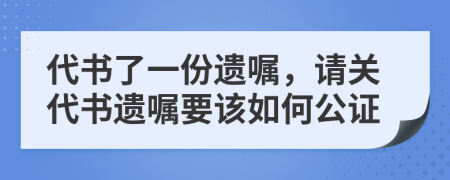 代书了一份遗嘱，请关代书遗嘱要该如何公证