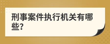 刑事案件执行机关有哪些？