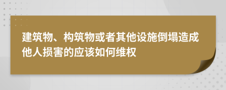 建筑物、构筑物或者其他设施倒塌造成他人损害的应该如何维权