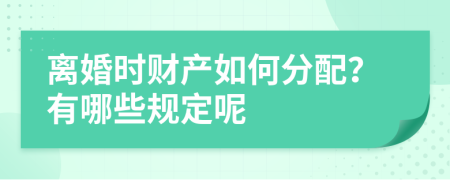 离婚时财产如何分配？有哪些规定呢