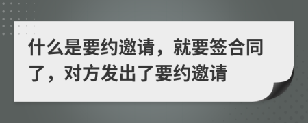 什么是要约邀请，就要签合同了，对方发出了要约邀请